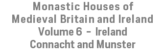 Monastic Houses of Medieval Britain and Ireland Volume 6 - Ireland Connacht and Munster